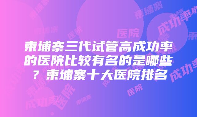 柬埔寨三代试管高成功率的医院比较有名的是哪些？柬埔寨十大医院排名