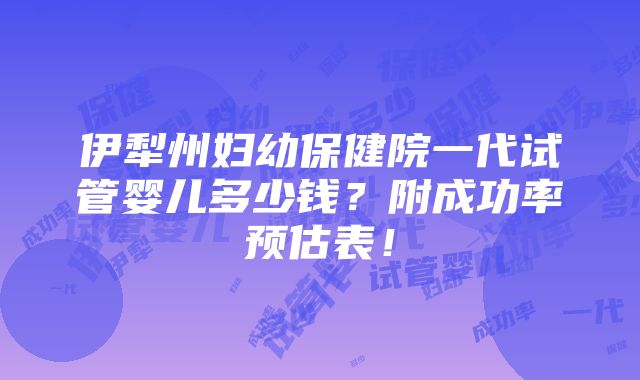 伊犁州妇幼保健院一代试管婴儿多少钱？附成功率预估表！