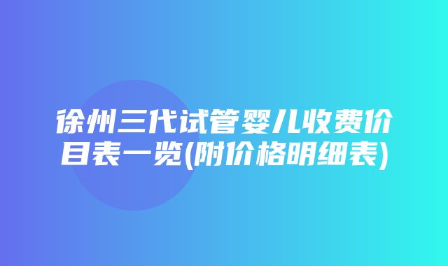 徐州三代试管婴儿收费价目表一览(附价格明细表)