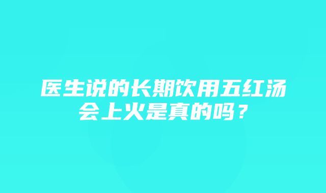 医生说的长期饮用五红汤会上火是真的吗？