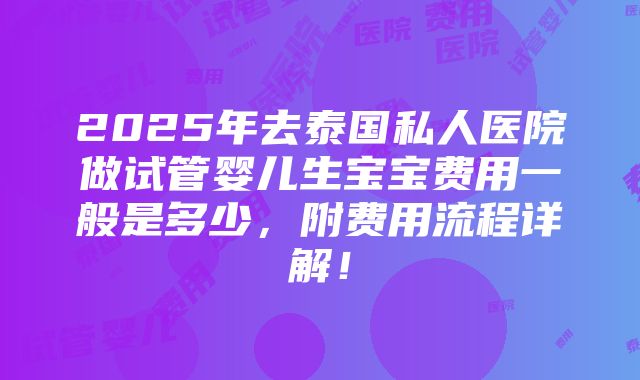 2025年去泰国私人医院做试管婴儿生宝宝费用一般是多少，附费用流程详解！