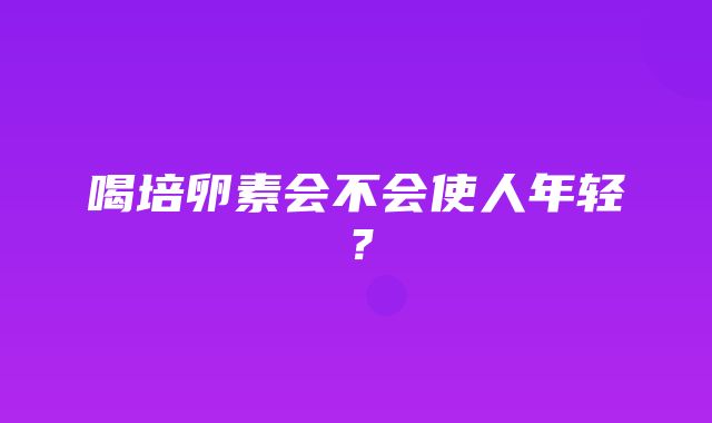 喝培卵素会不会使人年轻？