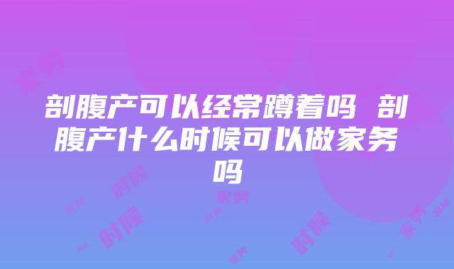 剖腹产可以经常蹲着吗 剖腹产什么时候可以做家务吗