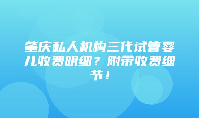 肇庆私人机构三代试管婴儿收费明细？附带收费细节！