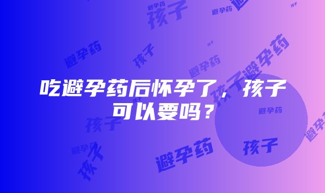 吃避孕药后怀孕了，孩子可以要吗？