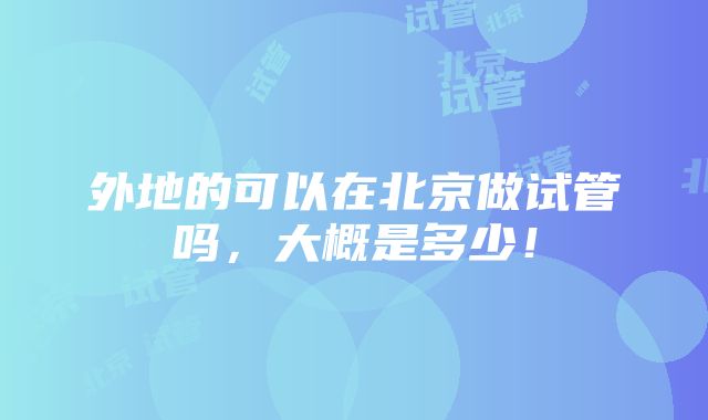 外地的可以在北京做试管吗，大概是多少！