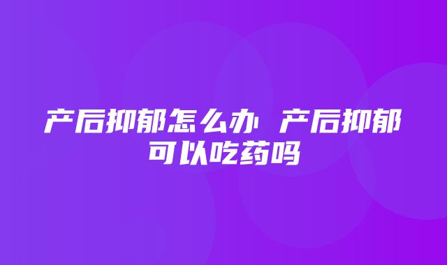 产后抑郁怎么办 产后抑郁可以吃药吗