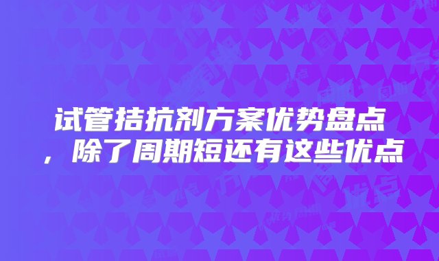 试管拮抗剂方案优势盘点，除了周期短还有这些优点