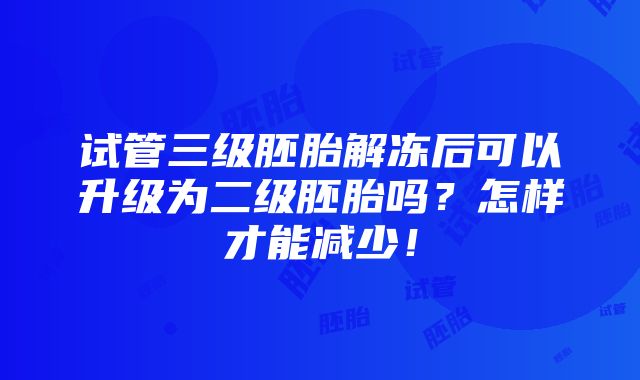 试管三级胚胎解冻后可以升级为二级胚胎吗？怎样才能减少！