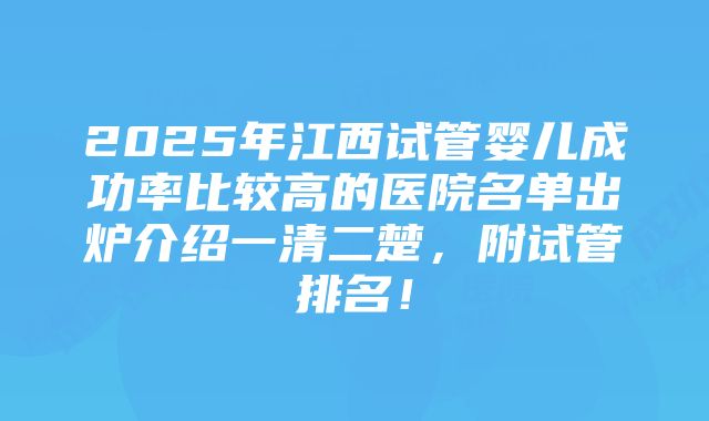 2025年江西试管婴儿成功率比较高的医院名单出炉介绍一清二楚，附试管排名！