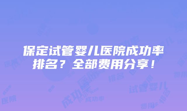 保定试管婴儿医院成功率排名？全部费用分享！