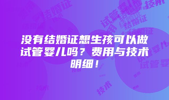 没有结婚证想生孩可以做试管婴儿吗？费用与技术明细！