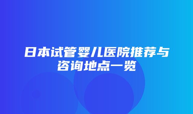 日本试管婴儿医院推荐与咨询地点一览