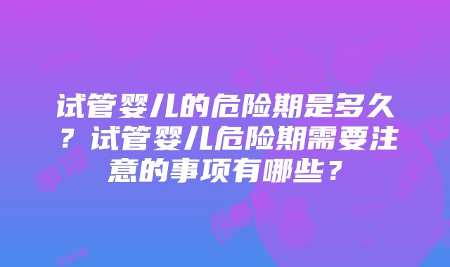 试管婴儿的危险期是多久？试管婴儿危险期需要注意的事项有哪些？