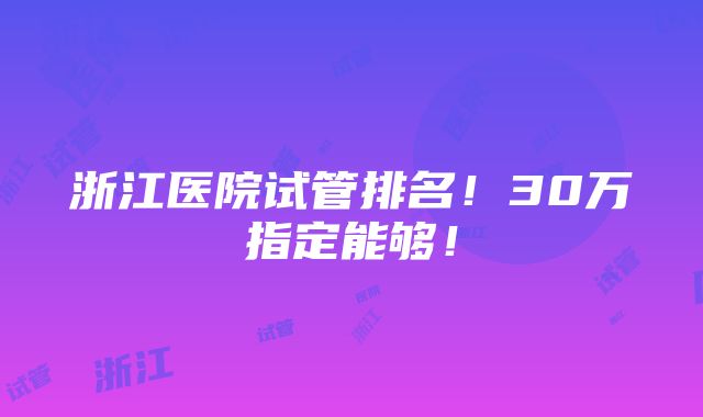 浙江医院试管排名！30万指定能够！