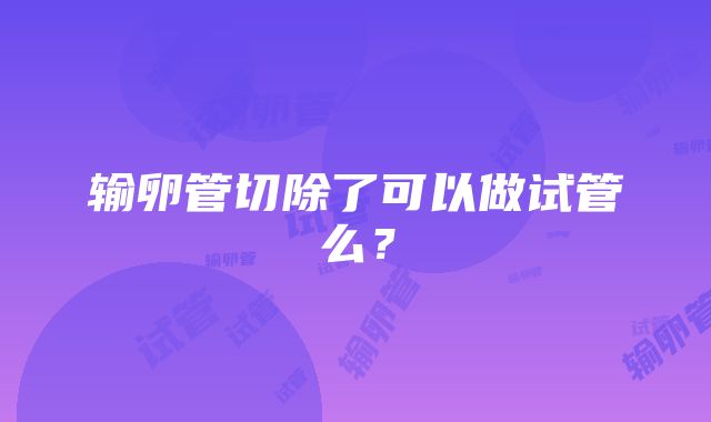 输卵管切除了可以做试管么？