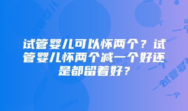 试管婴儿可以怀两个？试管婴儿怀两个减一个好还是都留着好？