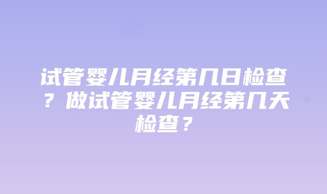 试管婴儿月经第几日检查？做试管婴儿月经第几天检查？