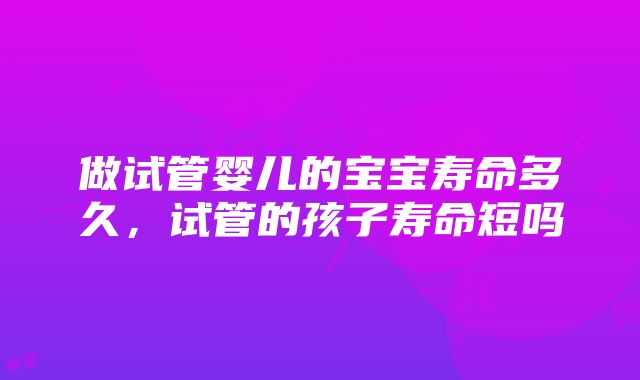 做试管婴儿的宝宝寿命多久，试管的孩子寿命短吗