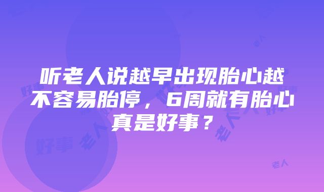 听老人说越早出现胎心越不容易胎停，6周就有胎心真是好事？