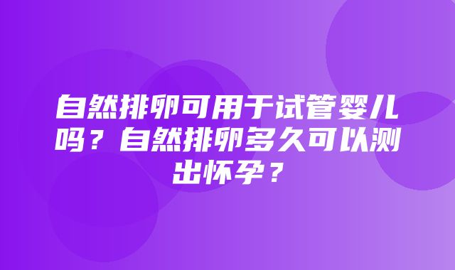 自然排卵可用于试管婴儿吗？自然排卵多久可以测出怀孕？