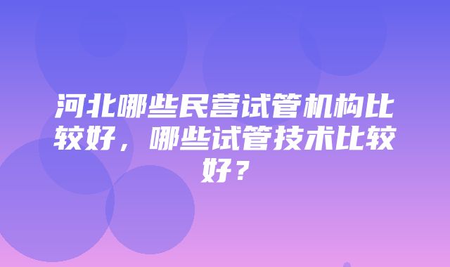 河北哪些民营试管机构比较好，哪些试管技术比较好？