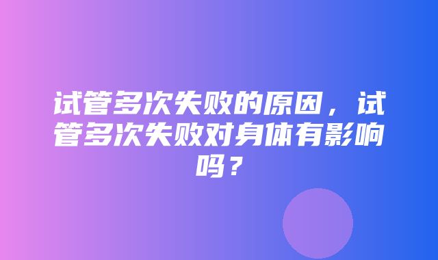 试管多次失败的原因，试管多次失败对身体有影响吗？