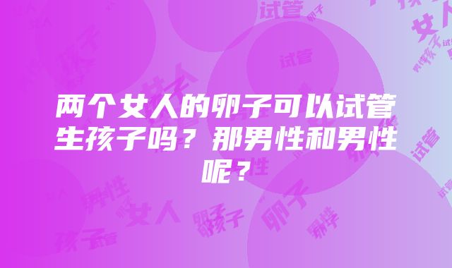 两个女人的卵子可以试管生孩子吗？那男性和男性呢？