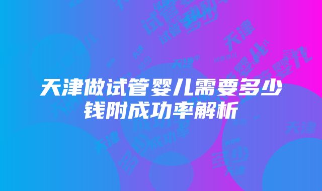 天津做试管婴儿需要多少钱附成功率解析