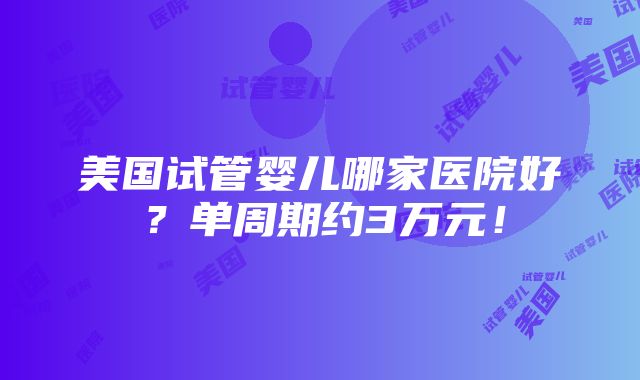 美国试管婴儿哪家医院好？单周期约3万元！