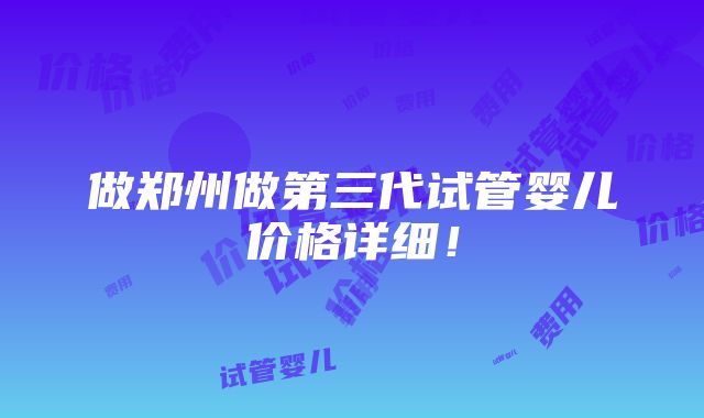 做郑州做第三代试管婴儿价格详细！