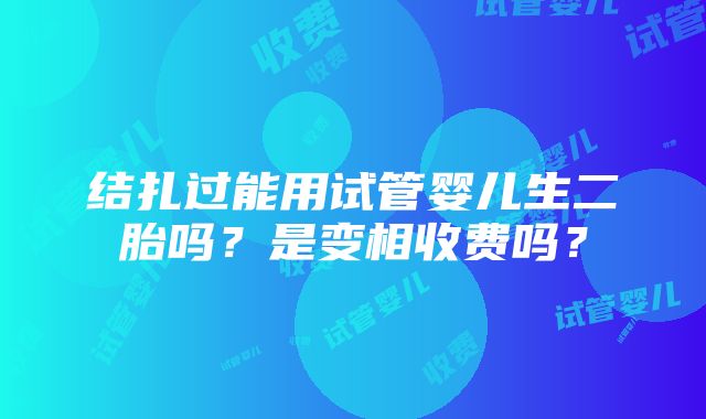 结扎过能用试管婴儿生二胎吗？是变相收费吗？