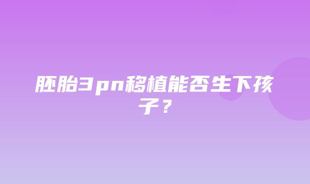 胚胎3pn移植能否生下孩子？