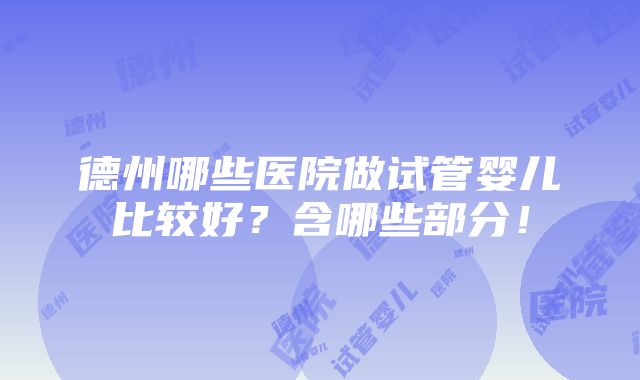 德州哪些医院做试管婴儿比较好？含哪些部分！