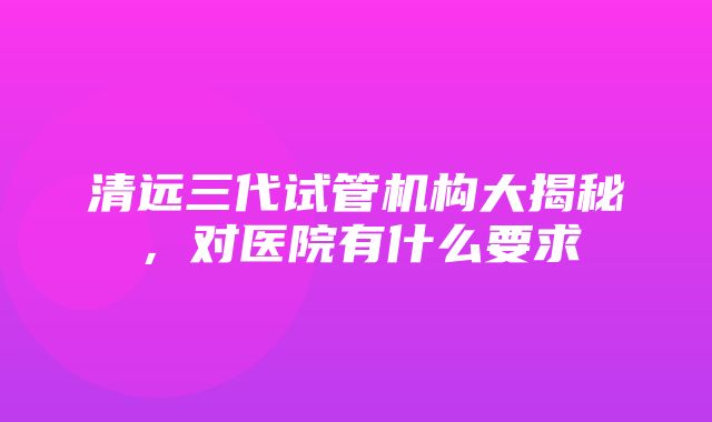 清远三代试管机构大揭秘，对医院有什么要求