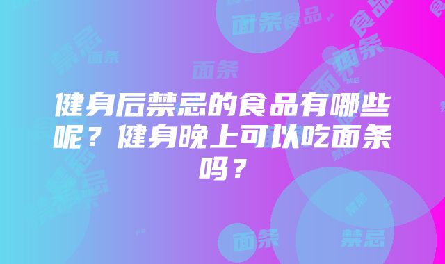 健身后禁忌的食品有哪些呢？健身晚上可以吃面条吗？