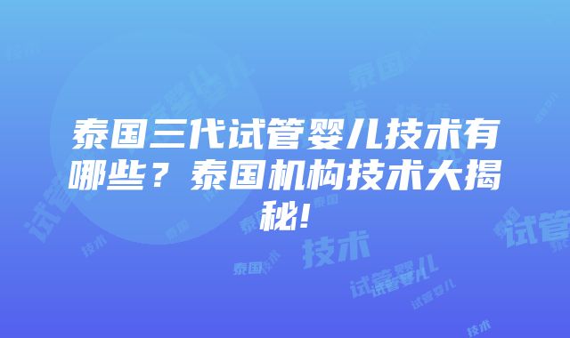 泰国三代试管婴儿技术有哪些？泰国机构技术大揭秘!