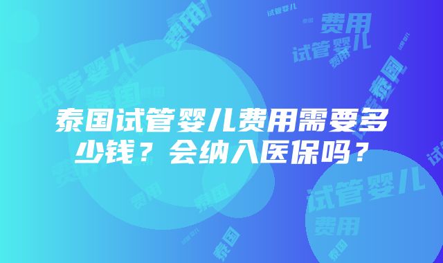 泰国试管婴儿费用需要多少钱？会纳入医保吗？