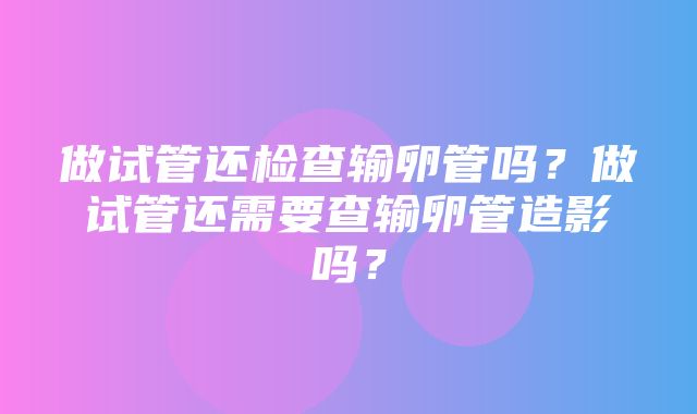 做试管还检查输卵管吗？做试管还需要查输卵管造影吗？