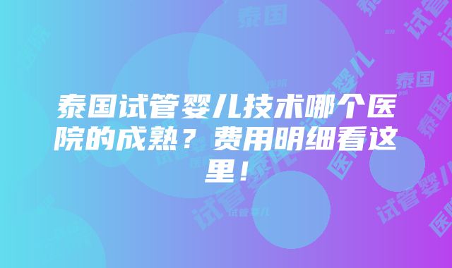 泰国试管婴儿技术哪个医院的成熟？费用明细看这里！