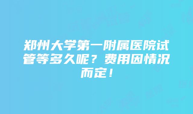 郑州大学第一附属医院试管等多久呢？费用因情况而定！