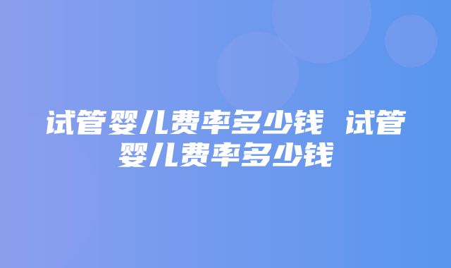 试管婴儿费率多少钱 试管婴儿费率多少钱