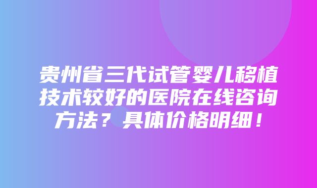 贵州省三代试管婴儿移植技术较好的医院在线咨询方法？具体价格明细！