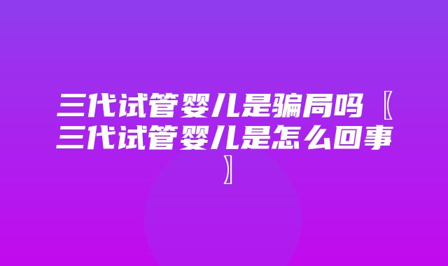 三代试管婴儿是骗局吗〖三代试管婴儿是怎么回事〗