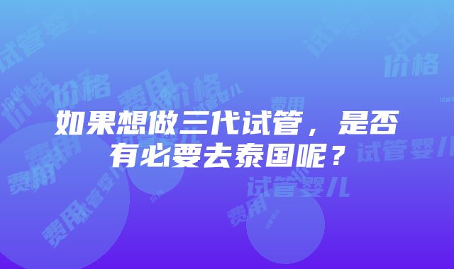 如果想做三代试管，是否有必要去泰国呢？