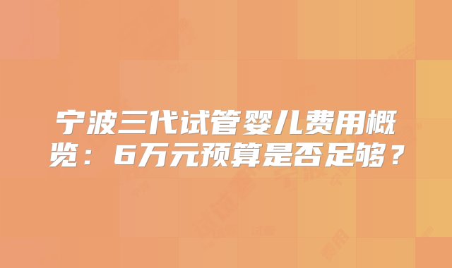 宁波三代试管婴儿费用概览：6万元预算是否足够？