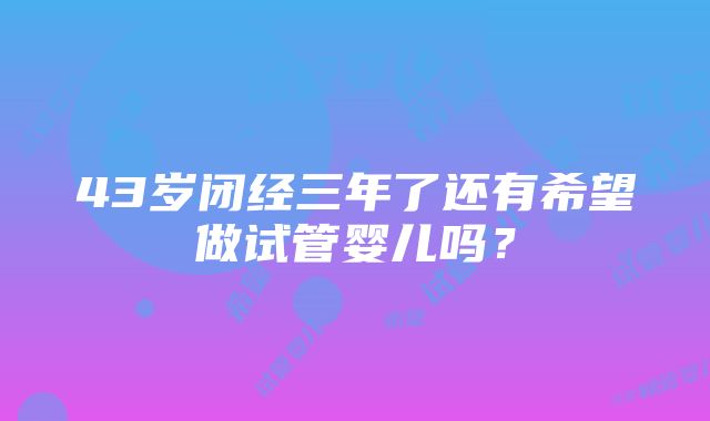 43岁闭经三年了还有希望做试管婴儿吗？