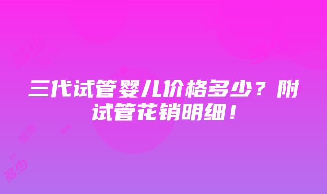 三代试管婴儿价格多少？附试管花销明细！