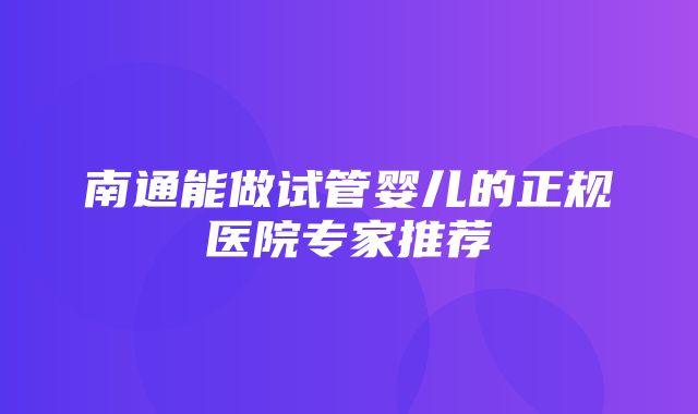 南通能做试管婴儿的正规医院专家推荐