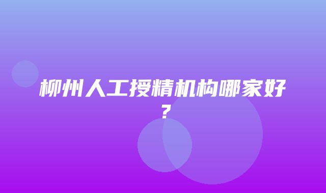 柳州人工授精机构哪家好？